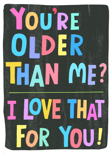 Older Than Funny Birthday   A funny birthday card that appreciates the fact that you are older than I am. | Happy birthday older than me love that for you Happy Birthday
